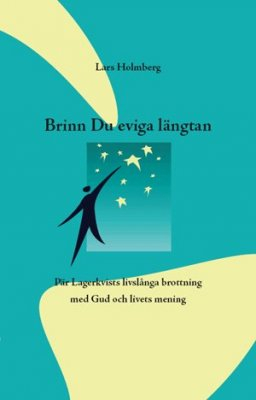 Brinn Du eviga Längtan : Pär Lagerkvists livslånga brottning med Gud och livets mening; Lars Holmberg; 2008