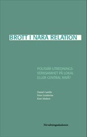 Brott i nära relation : Polisiär utredningsverksamhet på lokal eller central nivå?; Daniel Castillo, Peter Lindström, Kent Madsen; 2021