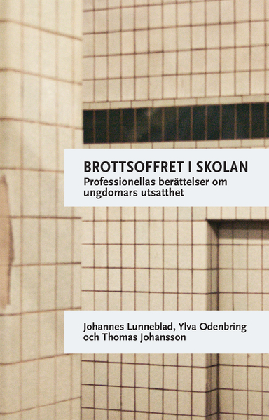 Brottsoffret i skolan : professionellas berättelser om ungdomars utsatthet; Johannes Lunneblad, Ylva Odenbring, Thomas Johansson; 2017