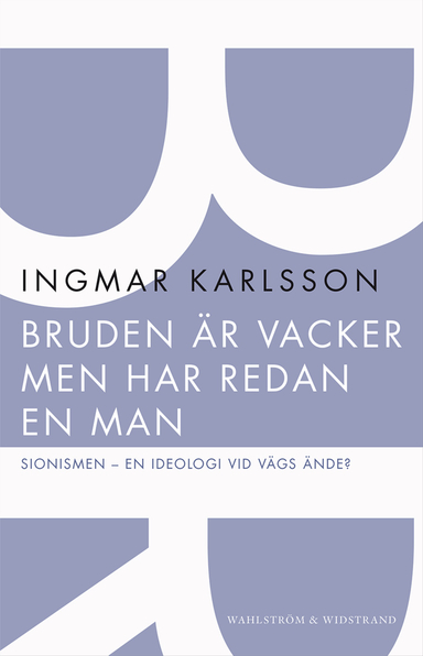 Bruden är vacker men har redan en man : sionismen - en ideologi vid vägs ände?; Ingmar Karlsson; 2014