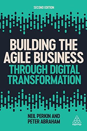 Building the Agile Business through Digital Transformation; Neil Perkin, Peter Abraham; 2021