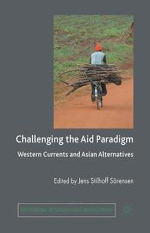 Challenging the aid paradigm : Western currents and Asian alternatives; Jens Stilhoff Sörensen; 2010