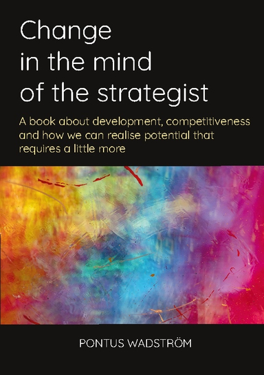 Change in the mind of the strategist : a book about development, competitiveness and how we can realise potential that requires a little more; Pontus Wadström; 2023