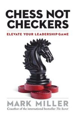 Chess Not Checkers: Elevate Your Leadership Game; Mark Miller; 2015