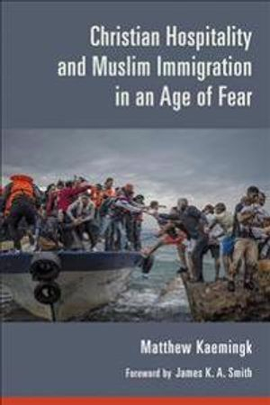Christian Hospitality and Muslim Immigration in an Age of Fear; Matthew Kaemingk; 2018