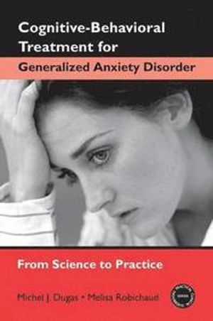 Cognitive-Behavioral Treatment for Generalized Anxiety Disorder; Melisa Robichaud, Michel J Dugas; 2006