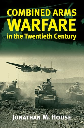 Combined Arms Warfare in the Twentieth Century; Jonathan M House; 2001