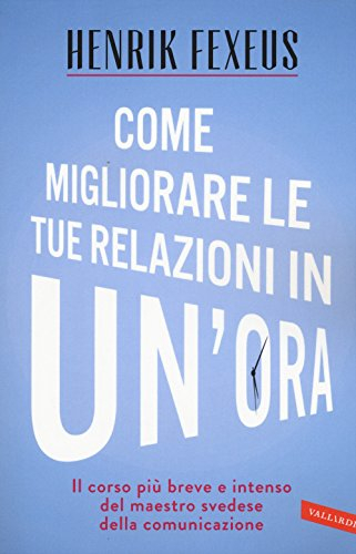 Come migliorare le tue relazioni in un'ora : [il corso più breve e intenso del maestro svedese della comunicazione]; Henrik Fexeus; 2015