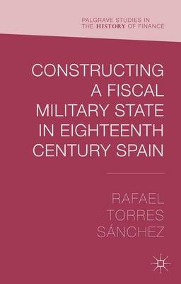 Constructing a Fiscal Military State in Eighteenth Century Spain; Rafael Torres Snchez; 2015