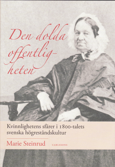 Den dolda offentligheten : kvinnlighetens sfärer i 1800-talets svenska högreståndskultur; Marie Steinrud; 2008