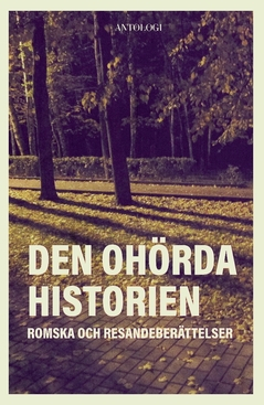 Den ohörda historien : romska och resandeberättelser; Rade Simonović, Bennie Åkerfeldt, Georgeta Baicu, Kurt Magnusson, Bagir Kwiek, Celina Adamsson, Ajten Berlafa, Alex Skoglund Adamsson, Adela Jedu, Robert Simonović; 2016