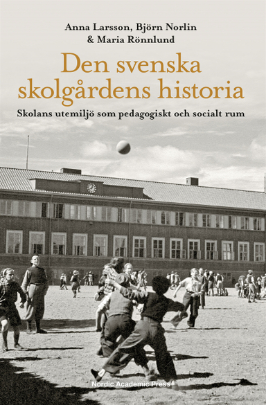 Den svenska skolgårdens historia : skolans utemiljö som pedagogiskt och socialt rum; Anna Larsson, Björn Norlin, Maria Rönnlund; 2017