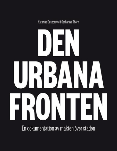 Den urbana fronten : en dokumentation av makten över staden; Katarina Despotovic, Catharina Thörn; 2015