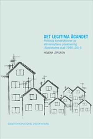 Det legitima ägandet : Politiska konstruktioner av allmännyttans privatisering i Stockholms stad 1990–2015; Helena Löfgren; 2021