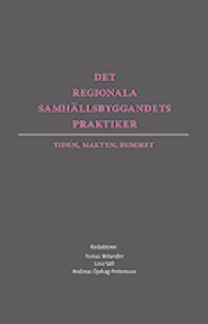 Det regionala samhällsbyggandets praktiker : tiden, makten, rummet; Tomas Mitander, Line Säll, Andreas Öjehag-Pettersson; 2013