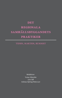 Det regionala samhällsbyggandets praktiker : tiden, makten, rummet; Tomas Mitander, Line Säll, Andreas Öjehag-Pettersson; 2019