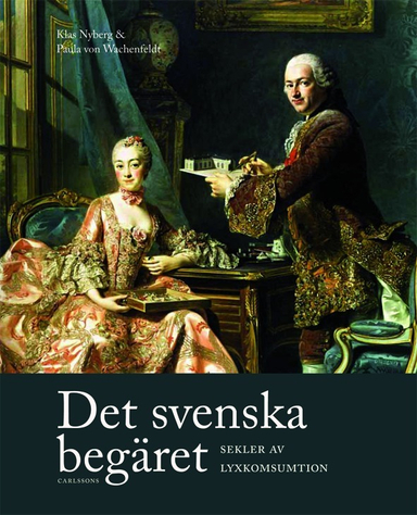 Det svenska begäret : sekler av lyxkonsumtion; Paula von Wachenfeldt, Klas Nyberg, Ulrika Berglund, Carolina Brown, Håkan Jakobsson, Helena Kåberg, Marjatta Rahikaainen, Leif Runefelt, Kirsi Vainio-Korhonen, Louise Wallenberg; 2015