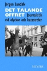 Det talande offret. Journalistik vid olyckor och katastrofer; Jörgen Lundälv; 2001