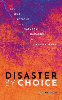 Disaster by Choice; Ilan Kelman; 2020