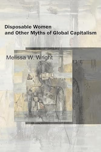 Disposable Women and Other Myths of Global Capitalism; Melissa Wright; 2006