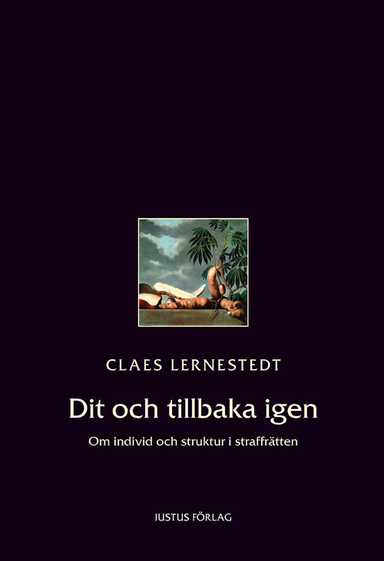 Dit och tillbaka igen : om individ och struktur i straffrätten; Claes Lernestedt; 2010