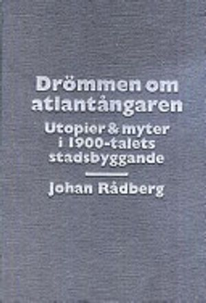 Drömmen om atlantångaren: utopier & myter i 1900-talets stadsbyggande; Johan Rådberg; 1997