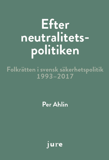 Efter neutralitetspolitiken - folkrätten i svensk säkerhetspolitik 1993-2017; Per Ahlin; 2018