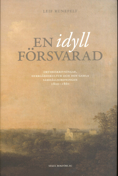 En idyll försvarad : ortsbeskrivningar, herrgårdskultur och den gamla samhällsordningen 1800-1860; Leif Runefelt; 2011