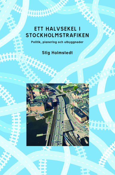 Ett halvsekel i Stockholmstrafiken : politik, planering och utbyggnader; Stig Holmstedt; 2012