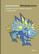 Ett krig här och nu : från svensk fredsoperation till upprorsbekämpning i Afghanistan 2001-2014; Wilhelm Agrell; 2013