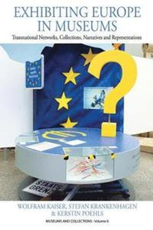 Exhibiting Europe in Museums; Wolfram Kaiser, Stefan Krankenhagen, Kerstin Poehls; 2016