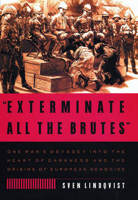 Exterminate All the Brutes: One Man's Odyssey Into the Heart of Darkness and the Origins of European Genocide; Sven Lindqvist; 2007