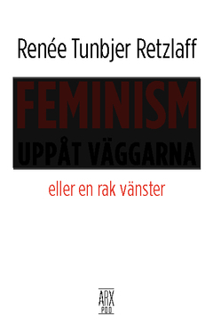 Feminism uppåt väggarna : eller en rak vänster; Renée Tunbjer Retzlaff; 2014