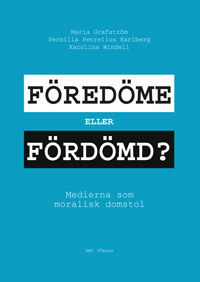 Föredöme eller fördömd? : medierna som moralisk domstol; Maria Grafström, Pernilla Petrelius Karlberg, Karolina Windell; 2013