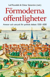 Förmoderna offentligheter : arenor och uttryck för politisk debatt 1550-1830; Oskar Sjöström, Leif Runefelt; 2014