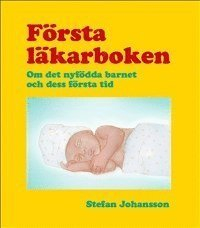 Första läkarboken : om det nyfödda barnet och dess första tid; Stefan Johansson; 2013