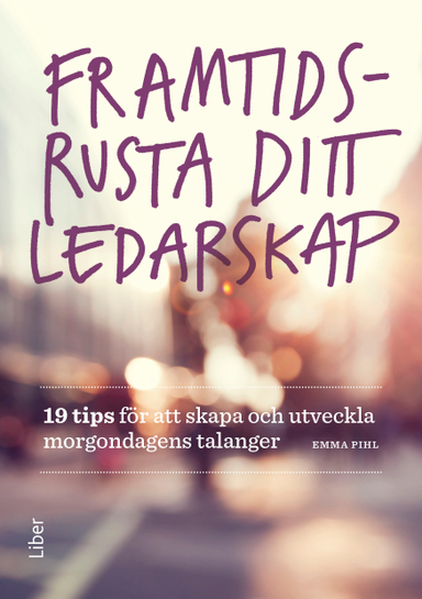 Framtidsrusta ditt ledarskap : 19 tips för att skapa och utveckla morgondagens talanger; Emma Pihl; 2017