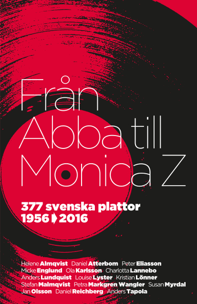 Från Abba till Monica Z : 377 svenska plattor 1956-2016; Helene Almqvist, Daniel Atterbom, Peter Eliasson, Micke Englund, Ola Karlsson, Charlotta Lannebo, Anders Lundquist, Louise Lyster, Kristian Lönner, Stefan Malmqvist, Petra Markgren Wangler, Susan Myrdal, Jan Olsson, Daniel Reichberg, Anders Tapola; 2016