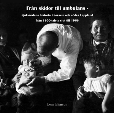 Från skidor till ambulans : sjukvårdens historia i Sorsele och södra Lappland från 1800-talets slut till 1968; Lena Eliasson; 2022