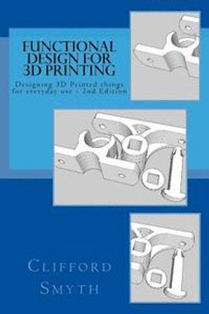 Functional Design for 3D Printing 2nd Edition: Designing 3D Printed Things for Everyday Use; Clifford T. Smyth; 2015