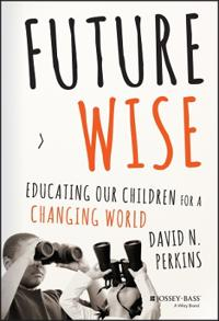 Future Wise: Educating Our Children for a Changing World; David Perkins; 2014