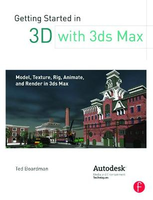 Getting Started in 3D with 3ds Max: Model, Texture, Rig, Animate, and Render in 3ds Max; Ted Boardman; 2013