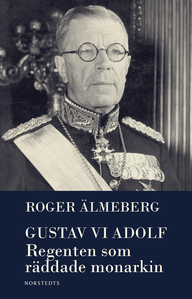 Gustaf VI Adolf : regenten som räddade monarkin; Roger Älmeberg; 2020