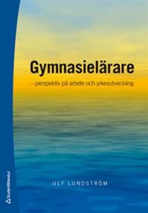 Gymnasielärare - - prespektiv på arbete och yrkesutveckling; Ulf Lundström; 2009