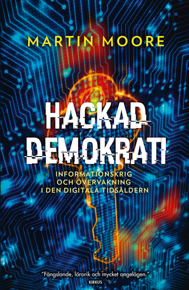 Hackad demokrati : informationskrig och övervakning i den digitala tidsåldern; Martin Moore; 2019