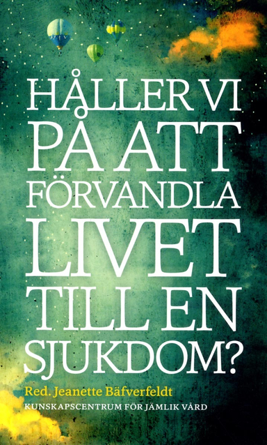 Håller vi på att förvandla livet till en sjukdom?; Jeanette Bäfverfeldt, Karin Johannisson, Jan Beskow, Filippa Ahlberg Gagnér, Lovisa Bengtsson, Ulla Danielsson, Mats Hilte, Ingibjörg H. Jonsdottir, Ulrika Jannert Kallenberg, Åsa Kadowaki, Brita Haugen, Simon Eidorsson, Kunskapscentrum för jämlik vård; 2014