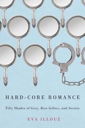 Hard-core romance : Fifty shades of Grey, best-sellers, and society; Eva Illouz; 2014