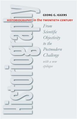 Historiography in the twentieth century : from scientific objectivity to the postmodern challenge; Georg G. Iggers; 2005