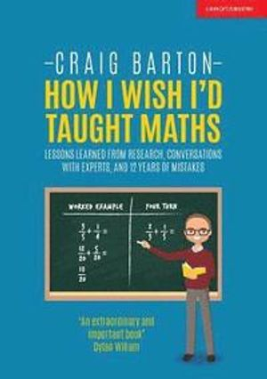 How I wish I'd taught maths : lessons learned from research, conversations with experts and 12 years of mistakes; Craig Barton; 2018