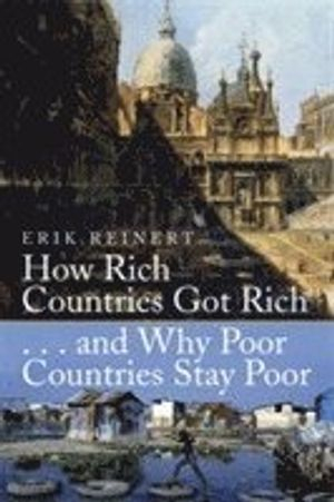 How Rich Countries Got Rich and Why Poor Countries Stay Poor; Erik S Reinert; 2008